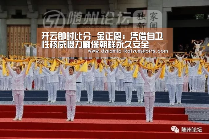 开云即时比分-金正恩:凭借自卫性核威慑力确保朝鲜永久安全(图3) 开云体育官网
