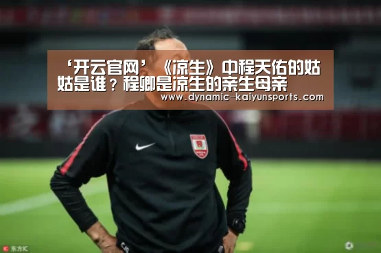 ‘开云官网’《凉生》中程天佑的姑姑是谁?程卿是凉生的亲生母亲(图4) 开云体育官网
