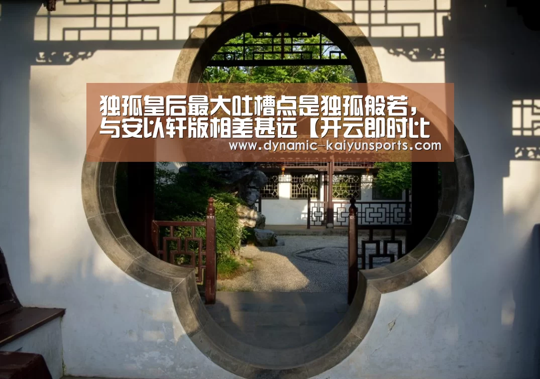 独孤皇后最大吐槽点是独孤般若,与安以轩版相差甚远【开云即时比分】(图1) 开云官网