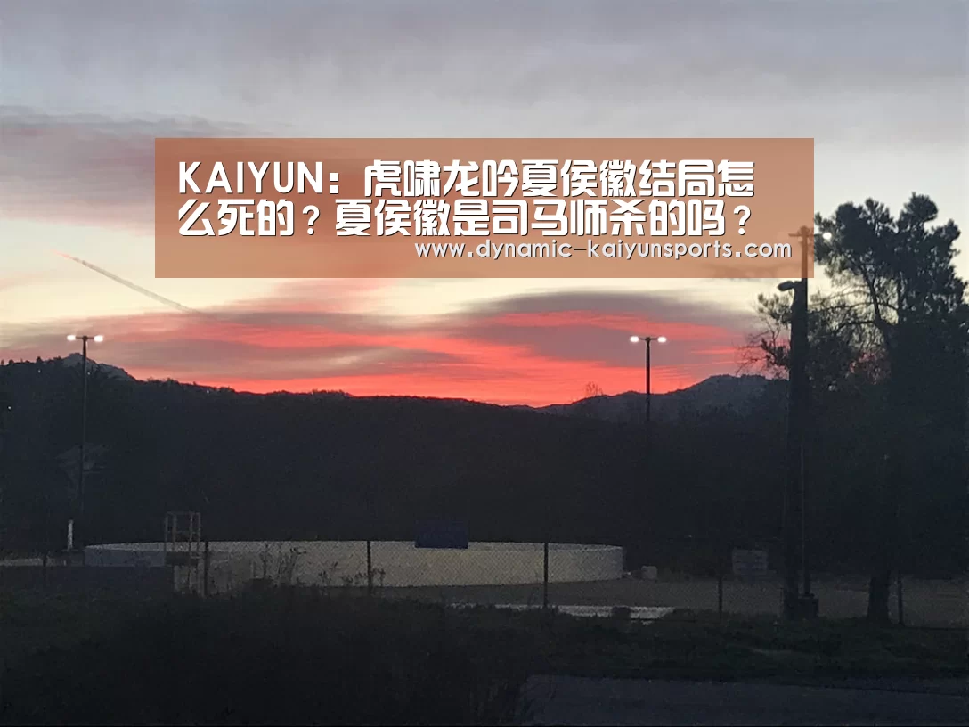 KAIYUN:虎啸龙吟夏侯徽结局怎么死的?夏侯徽是司马师杀的吗?(图1) 开云官网