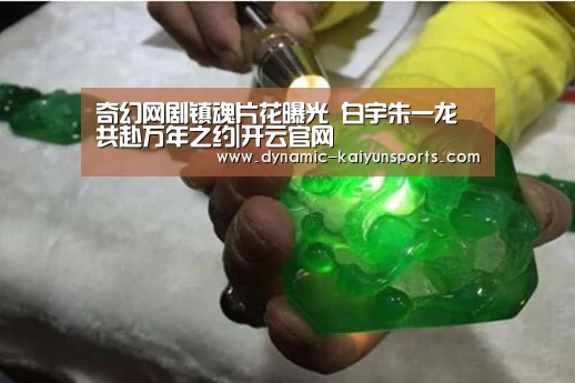 奇幻网剧镇魂片花曝光 白宇朱一龙共赴万年之约|开云官网(图1) 奇幻网剧镇魂片花曝光 白宇朱一龙共赴万年之约|开云官网(图1)