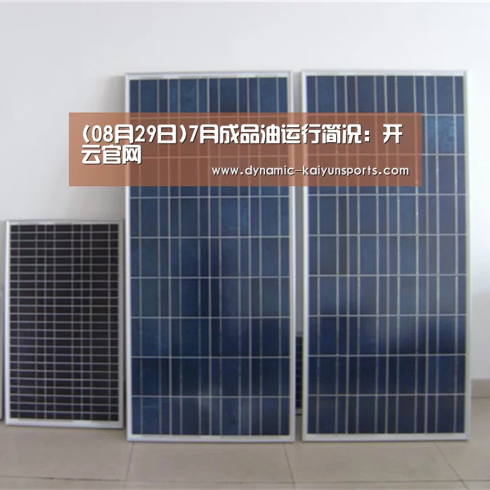 (08月29日)7月成品油运行简况:开云官网(图2) 开云即时比分