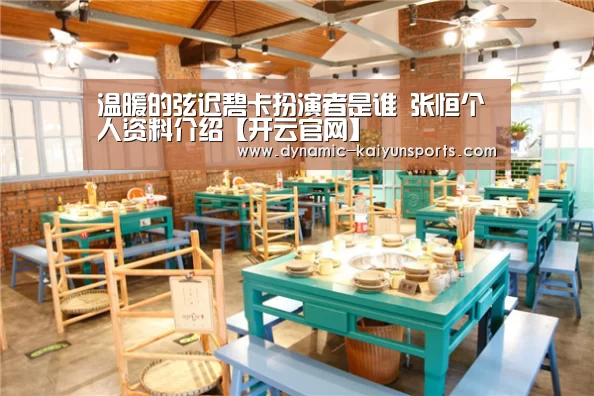 温暖的弦迟碧卡扮演者是谁 张恒个人资料介绍【开云官网】(图2) 开云即时比分