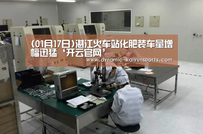 (01月17日)湛江火车站化肥装车量增幅迅猛‘开云官网’(图1) 开云体育官网