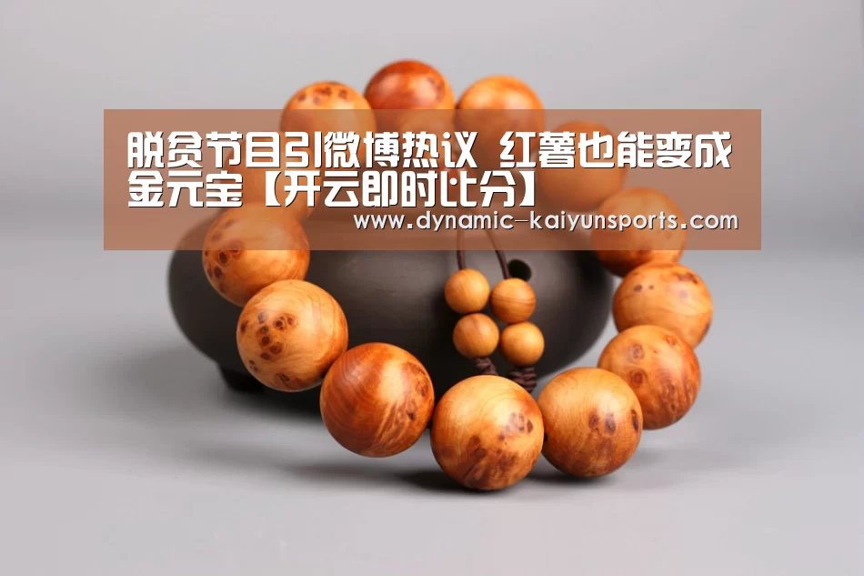 脱贫节目引微博热议 红薯也能变成金元宝【开云即时比分】(图1) 开云官网