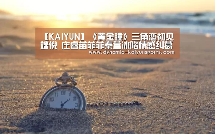 【KAIYUN】《黄金瞳》三角恋初见端倪 庄睿苗菲菲秦萱冰陷情感纠葛(图1) 开云官网